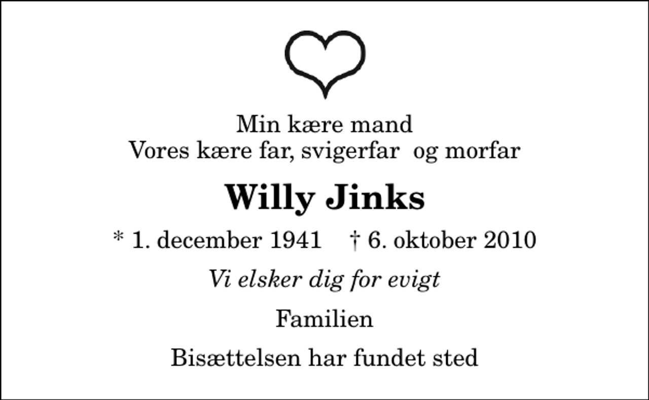 <p>Min kære mand Vores kære far, svigerfar og morfar<br />Willy Jinks<br />* 1. december 1941 ✝ 6. oktober 2010<br />Vi elsker dig for evigt<br />Familien<br />Bisættelsen har fundet sted</p>