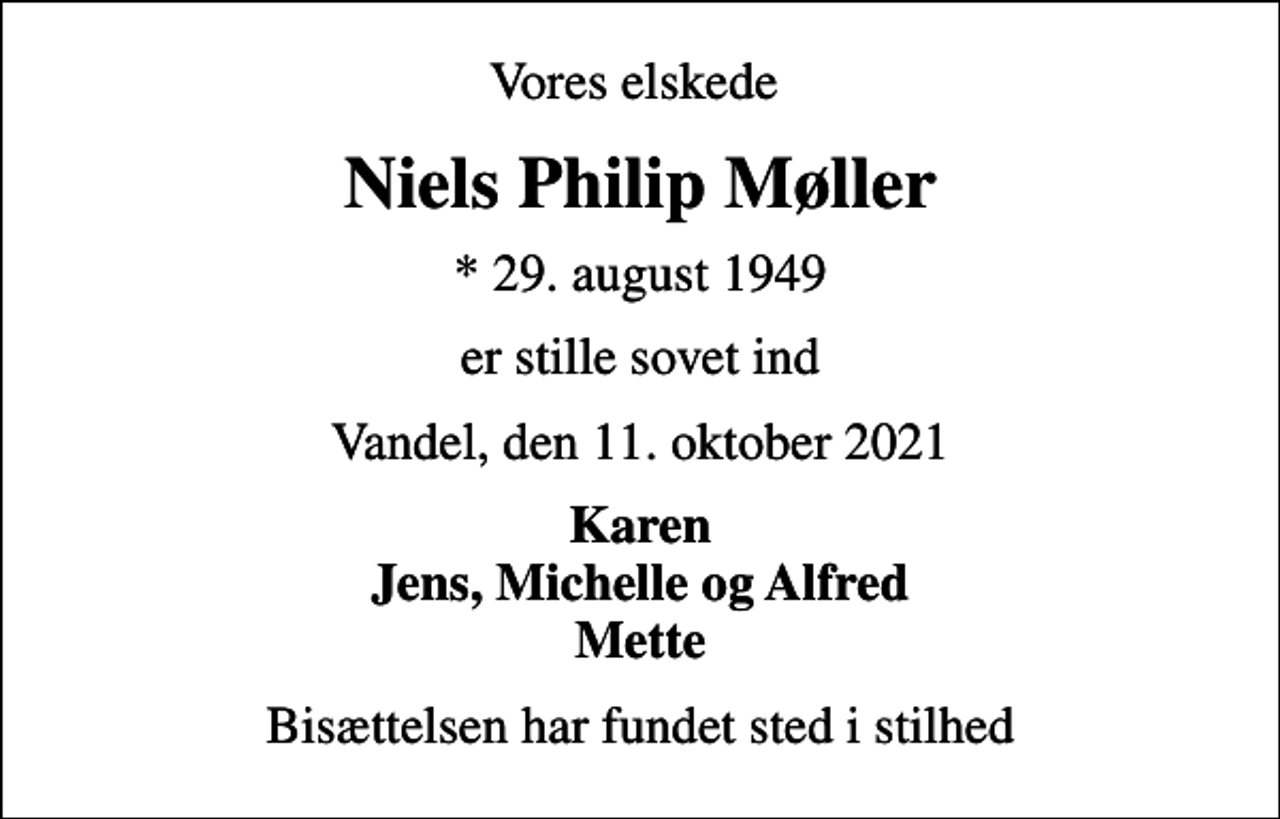 <p>Vores elskede<br />Niels Philip Møller<br />* 29. august 1949<br />er stille sovet ind<br />Vandel, den 11. oktober 2021<br />Karen Jens, Michelle og Alfred Mette<br />Bisættelsen har fundet sted i stilhed</p>