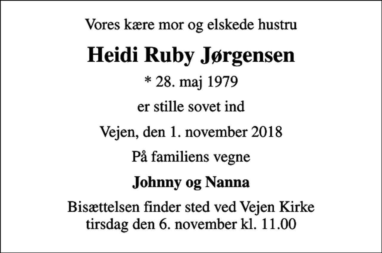 <p>Vores kære mor og elskede hustru<br />Heidi Ruby Jørgensen<br />* 28. maj 1979<br />er stille sovet ind<br />Vejen, den 1. november 2018<br />På familiens vegne<br />Johnny og Nanna<br />Bisættelsen finder sted ved Vejen Kirke tirsdag den 6. november kl. 11.00</p>