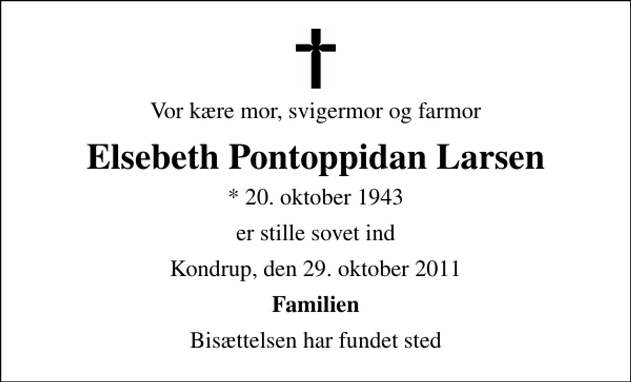 <p>Vor kære mor, svigermor og farmor<br />Elsebeth Pontoppidan Larsen<br />* 20. oktober 1943<br />er stille sovet ind<br />Kondrup, den 29. oktober 2011<br />Familien<br />Bisættelsen har fundet sted</p>
