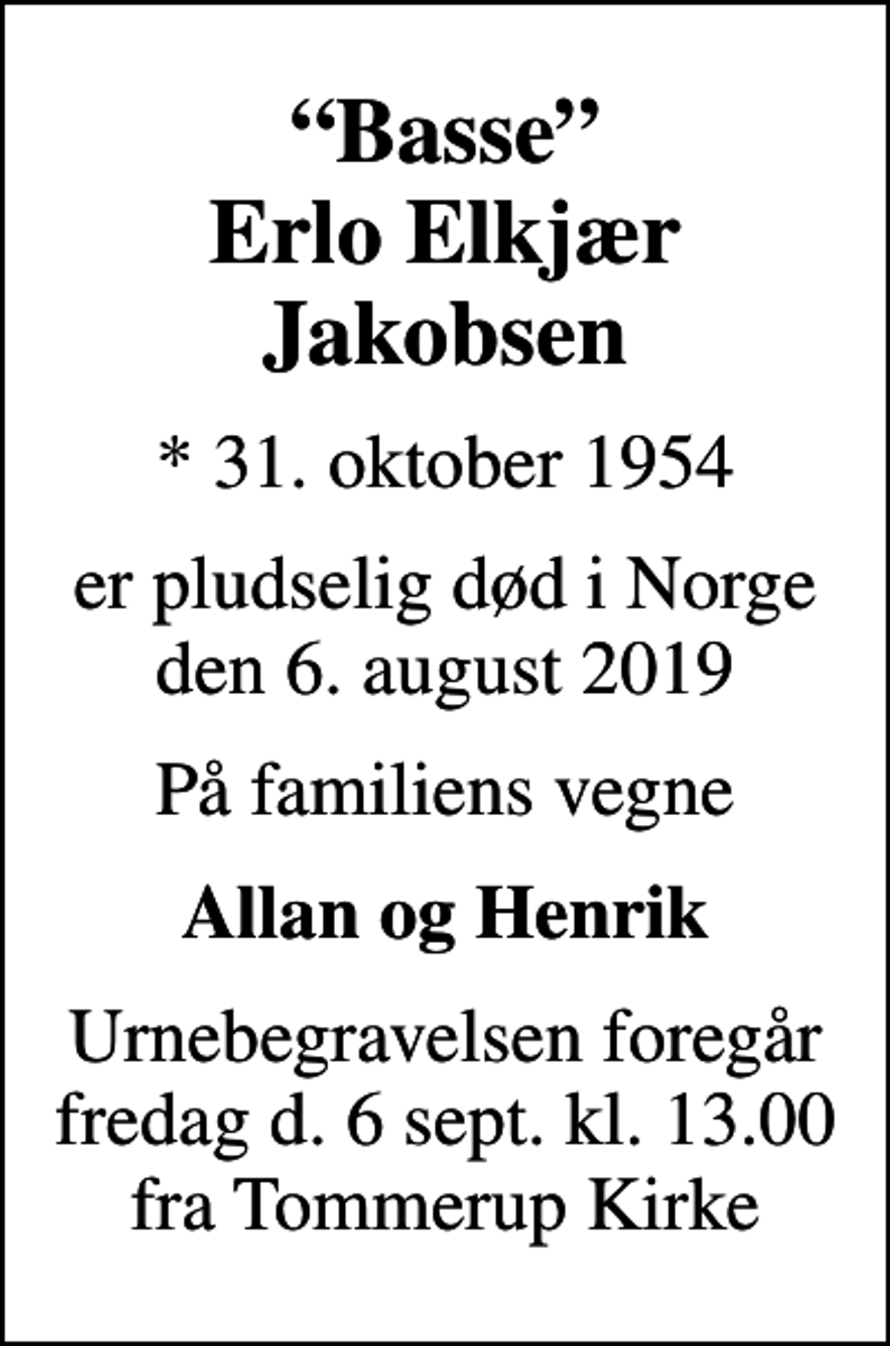 <p>Basse Erlo Elkjær Jakobsen<br />* 31. oktober 1954<br />er pludselig død i Norge den 6. august 2019<br />På familiens vegne<br />Allan og Henrik<br />Urnebegravelsen foregår fredag d. 6 sept. kl. 13.00 fra Tommerup Kirke</p>