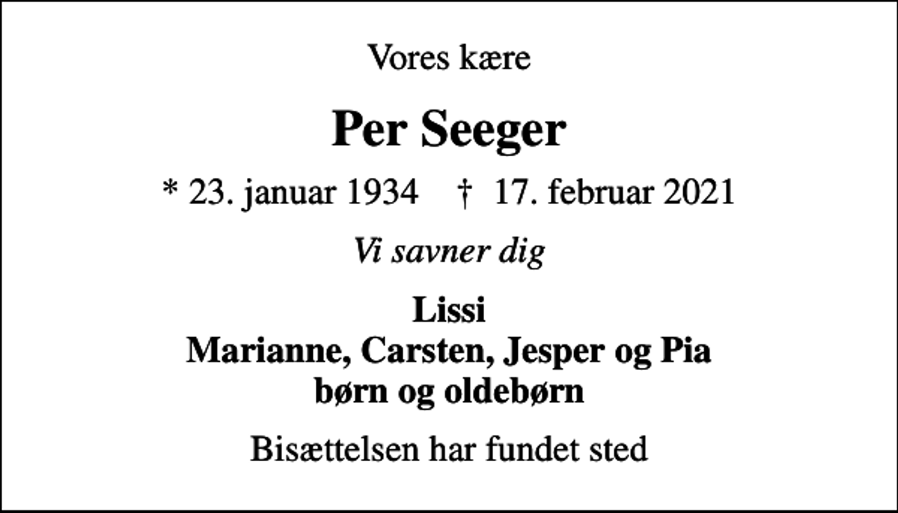 <p>Vores kære<br />Per Seeger<br />* 23. januar 1934 ✝ 17. februar 2021<br />Vi savner dig<br />Lissi Marianne, Carsten, Jesper og Pia børn og oldebørn<br />Bisættelsen har fundet sted</p>