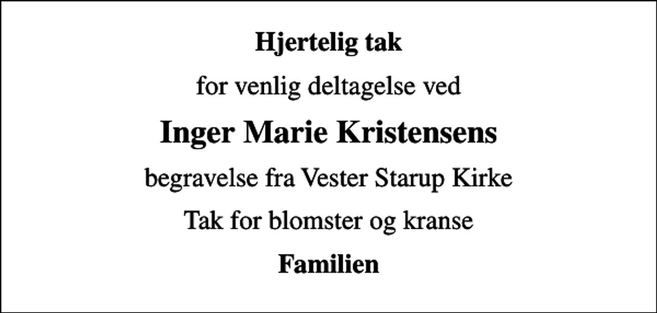 <p>Hjertelig tak<br />for venlig deltagelse ved<br />Inger Marie Kristensens<br />begravelse fra Vester Starup Kirke<br />Tak for blomster og kranse<br />Familien</p>
