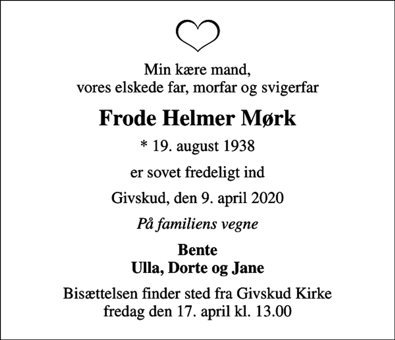 <p>Min kære mand, vores elskede far, morfar og svigerfar<br />Frode Helmer Mørk<br />* 19. august 1938<br />er sovet fredeligt ind<br />Givskud, den 9. april 2020<br />På familiens vegne<br />Bente Ulla, Dorte og Jane<br />Bisættelsen har fundet sted</p>