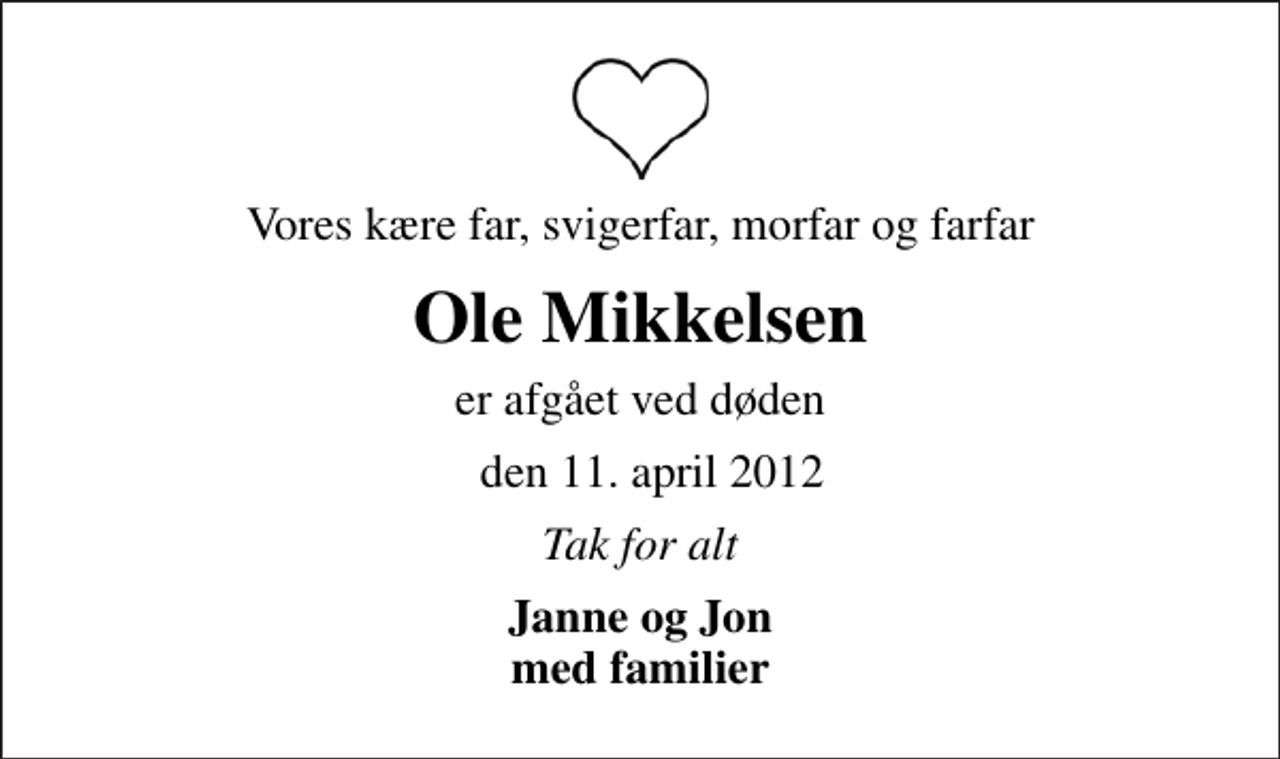 <p>Vores kære far, svigerfar, morfar og farfar<br />Ole Mikkelsen<br />er afgået ved døden<br />den 11. april 2012<br />Tak for alt<br />Janne og Jon med familier</p>