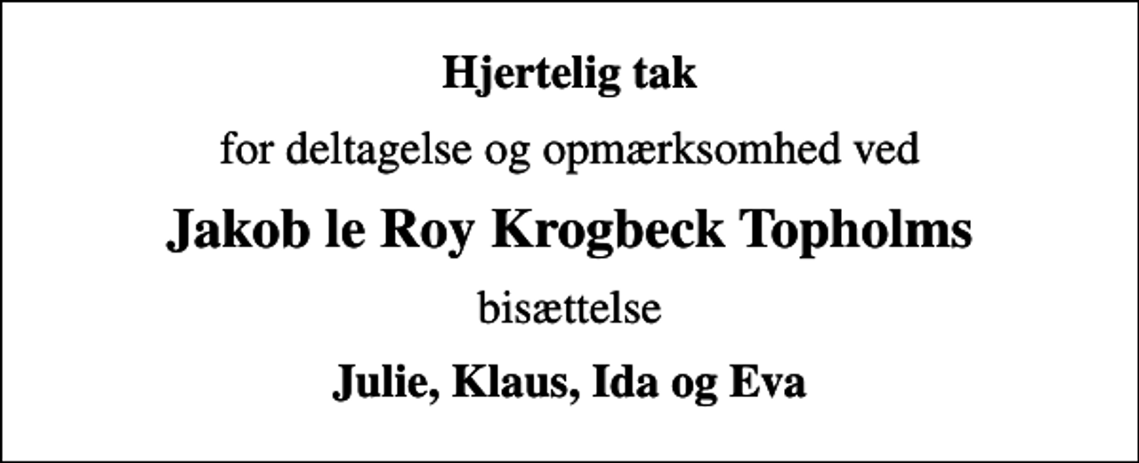 <p>Hjertelig tak<br />for deltagelse og opmærksomhed ved<br />Jakob le Roy Krogbeck Topholms<br />bisættelse<br />Julie, Klaus, Ida og Eva</p>