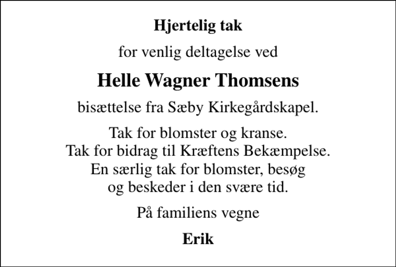 <p>Hjertelig tak<br />for venlig deltagelse ved<br />Helle Wagner Thomsens<br />bisættelse fra Sæby Kirkegårdskapel.<br />Tak for blomster og kranse. Tak for bidrag til Kræftens Bekæmpelse. En særlig tak for blomster, besøg og beskeder i den svære tid.<br />På familiens vegne<br />Erik</p>