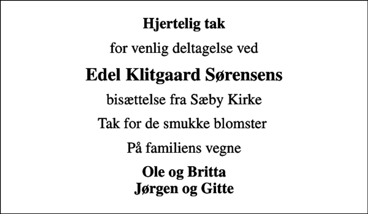 <p>Hjertelig tak<br />for venlig deltagelse ved<br />Edel Klitgaard Sørensens<br />bisættelse fra Sæby Kirke<br />Tak for de smukke blomster<br />På familiens vegne<br />Ole og Britta Jørgen og Gitte</p>
