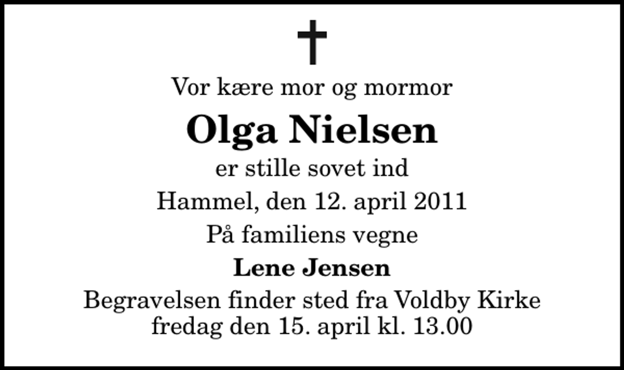 <p>Vor kære mor og mormor<br />Olga Nielsen<br />er stille sovet ind<br />Hammel, den 12. april 2011<br />På familiens vegne<br />Lene Jensen<br />Begravelsen finder sted fra Voldby Kirke fredag den 15. april kl. 13.00</p>