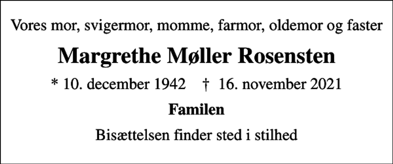<p>Vores mor, svigermor, momme, farmor, oldemor og faster<br />Margrethe Møller Rosensten<br />* 10. december 1942 ✝ 16. november 2021<br />Familen<br />Bisættelsen finder sted i stilhed</p>