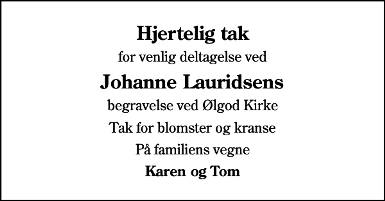 <p>Hjertelig tak<br />for venlig deltagelse ved<br />Johanne Lauridsens<br />begravelse ved Ølgod Kirke<br />Tak for blomster og kranse<br />På familiens vegne<br />Karen og Tom</p>