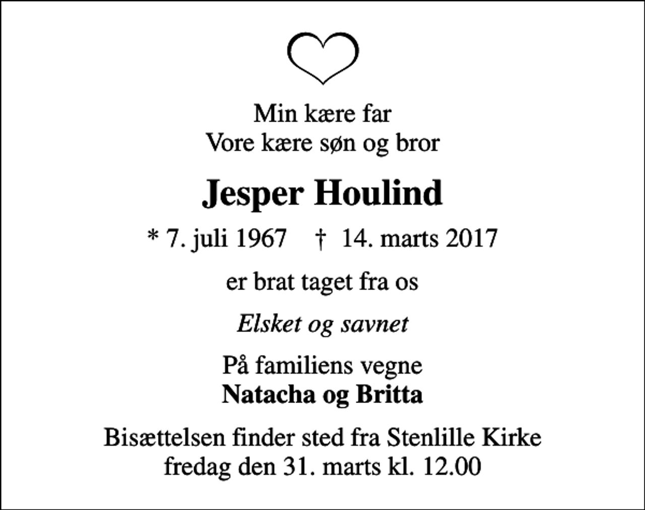 <p>Min kære far Vore kære søn og bror<br />Jesper Houlind<br />* 7. juli 1967 ✝ 14. marts 2017<br />er brat taget fra os<br />Elsket og savnet<br />På familiens vegne <em>Natacha og Britta<br />Bisættelsen finder sted fra Stenlille Kirke fredag den 31. marts kl. 12.00</em></p>