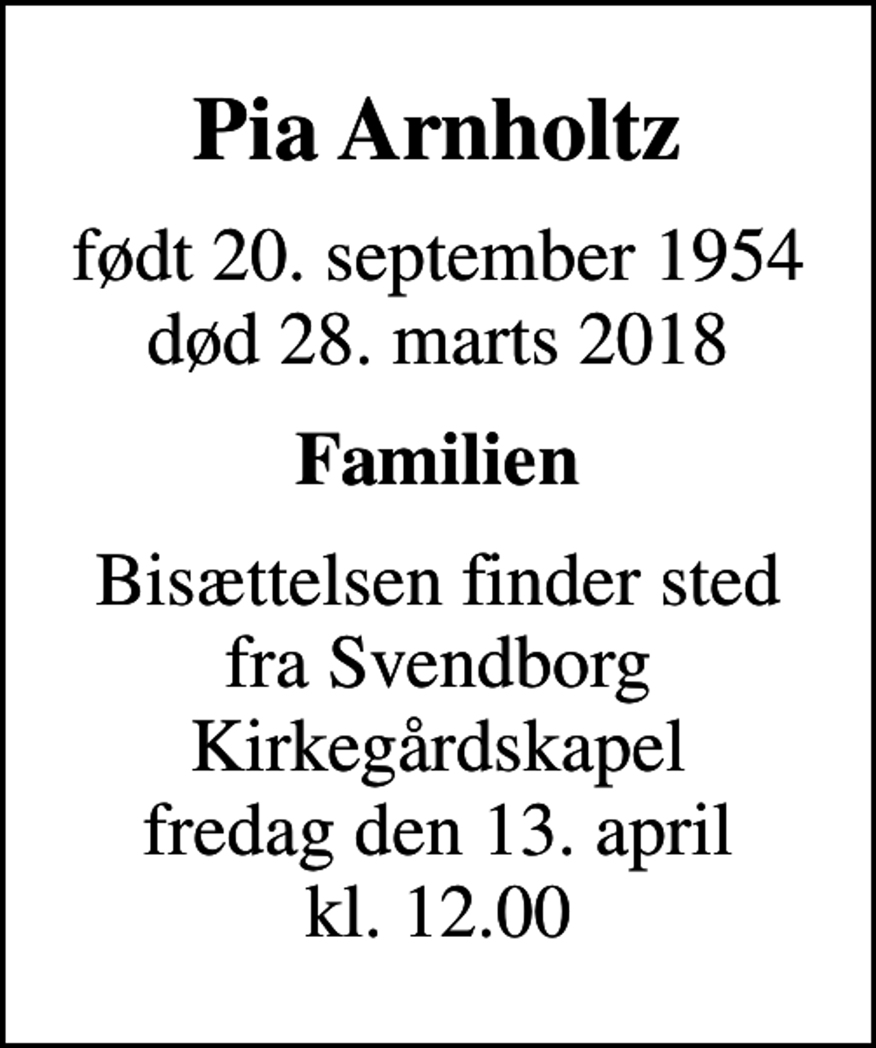<p>Pia Arnholtz<br />født 20. september 1954<br />død 28. marts 2018<br />Familien<br />Bisættelsen finder sted fra Svendborg Kirkegårdskapel fredag den 13. april kl. 12.00</p>