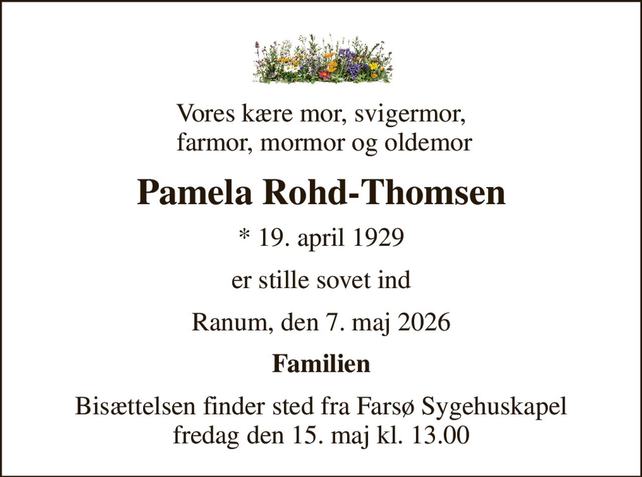 Vores kære mor, svigermor,  farmor, mormor og oldemor
Pamela Rohd-Thomsen
* 19. april 1929
er stille sovet ind
Ranum, den 7. maj 2026
Familien
Bisættelsen finder sted fra Farsø Sygehuskapel  fredag den 15. maj kl. 13.00