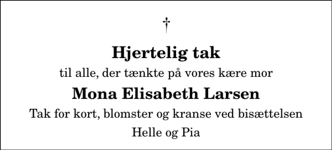 <p>Hjertelig tak<br />til alle, der tænkte på vores kære mor<br />Mona Elisabeth Larsen<br />Tak for kort, blomster og kranse ved bisættelsen<br />Helle og Pia</p>