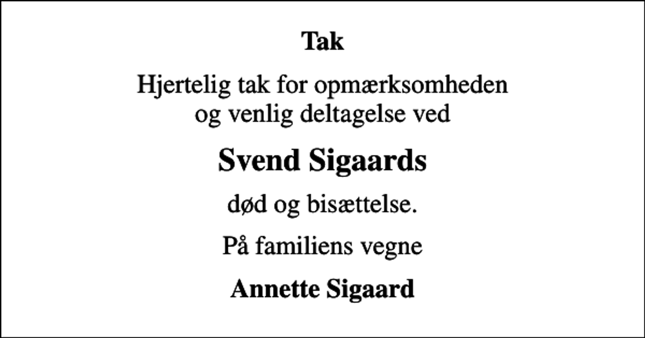 <p>Tak<br />Hjertelig tak for opmærksomheden og venlig deltagelse ved<br />Svend Sigaards<br />død og bisættelse.<br />På familiens vegne<br />Annette Sigaard</p>