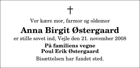 <p>Vor kære mor, farmor og oldemor<br />Anna Birgit Østergaard<br />er stille sovet ind, Vejle den 21. november 2008<br />På familiens vegne Poul Erik Østergaard<br />Bisættelsen har fundet sted.</p>