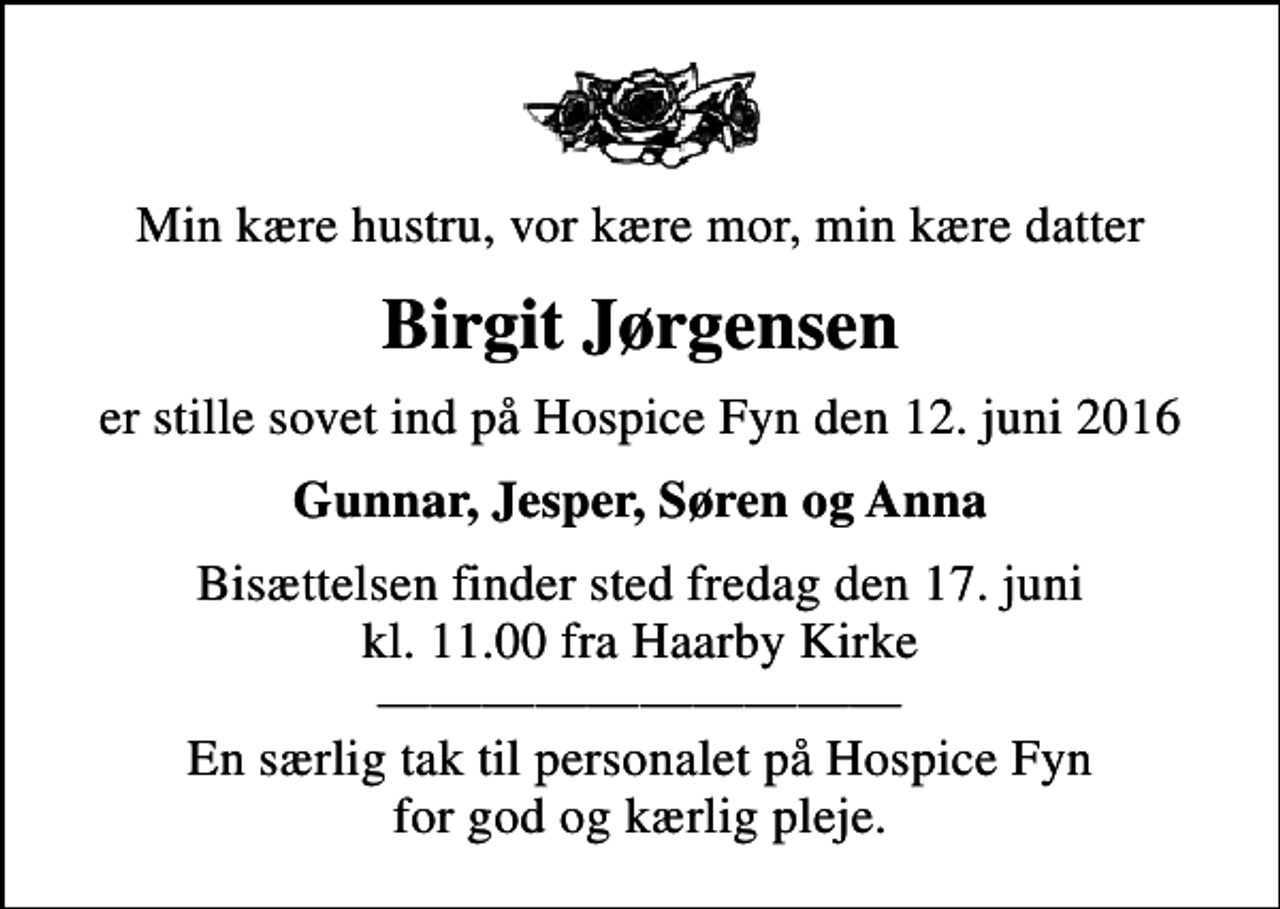<p>Min kære hustru, vor kære mor, min kære datter<br />Birgit Jørgensen<br />er stille sovet ind på Hospice Fyn den 12. juni 2016<br />Gunnar, Jesper, Søren og Anna<br />Bisættelsen finder sted fredag den 17. juni kl. 11.00 fra Haarby Kirke En særlig tak til personalet på Hospice Fyn for god og kærlig pleje.</p>