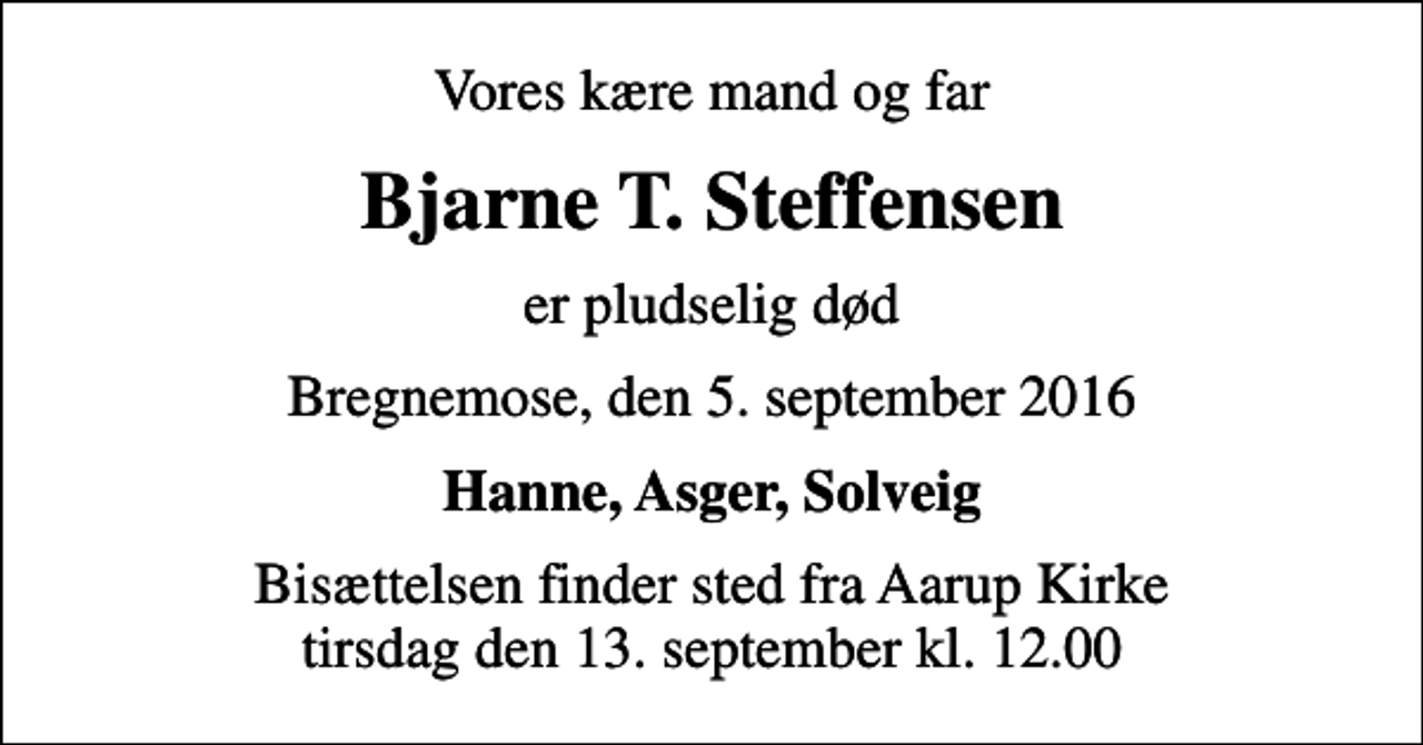 <p>Vores kære mand og far<br />Bjarne T. Steffensen<br />er pludselig død<br />Bregnemose, den 5. september 2016<br />Hanne, Asger, Solveig<br />Bisættelsen finder sted fra Aarup Kirke tirsdag den 13. september kl. 12.00</p>