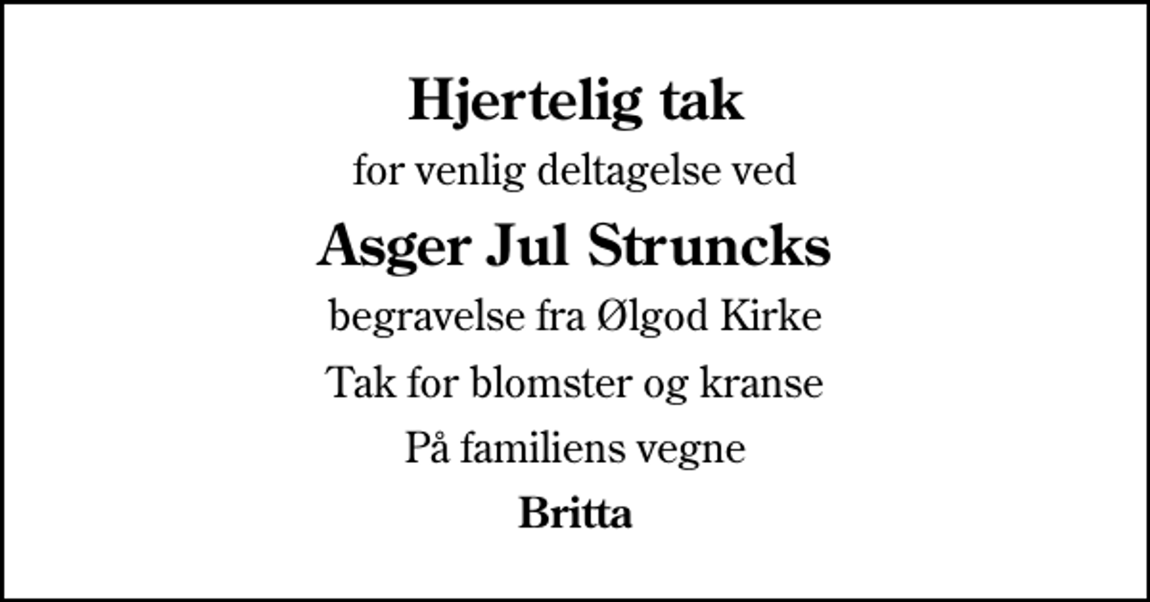 <p>Hjertelig tak<br />for venlig deltagelse ved<br />Asger Jul Struncks<br />begravelse fra Ølgod Kirke<br />Tak for blomster og kranse<br />På familiens vegne<br />Britta</p>
