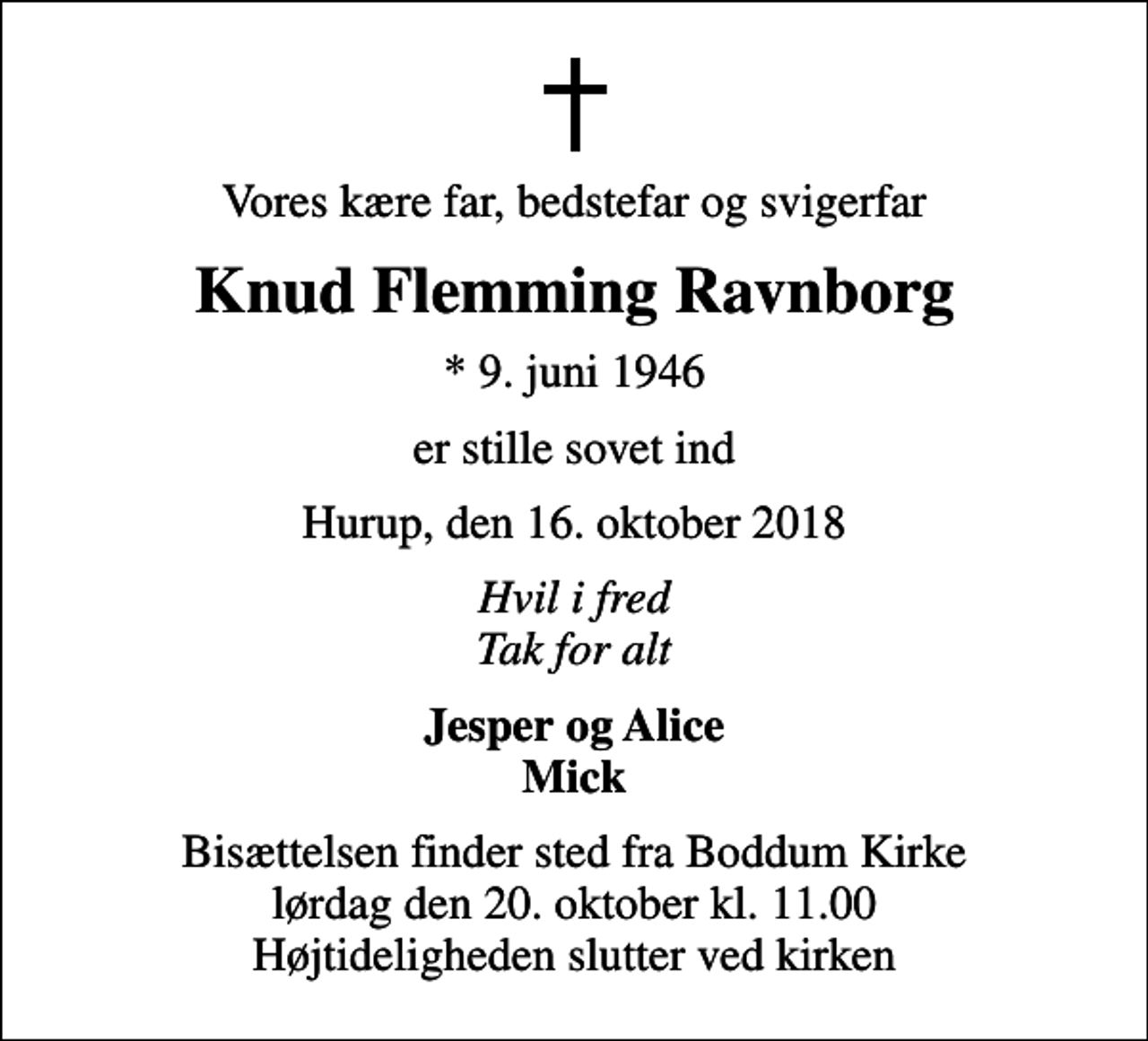 <p>Vores kære far, bedstefar og svigerfar<br />Knud Flemming Ravnborg<br />* 9. juni 1946<br />er stille sovet ind<br />Hurup, den 16. oktober 2018<br />Hvil i fred Tak for alt<br />Jesper og Alice Mick<br />Bisættelsen finder sted fra Boddum Kirke lørdag den 20. oktober kl. 11.00 Højtideligheden slutter ved kirken</p>