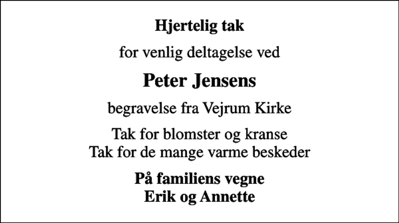 <p>Hjertelig tak<br />for venlig deltagelse ved<br />Peter Jensens<br />begravelse fra Vejrum Kirke<br />Tak for blomster og kranse Tak for de mange varme beskeder<br />På familiens vegne Erik og Annette</p>