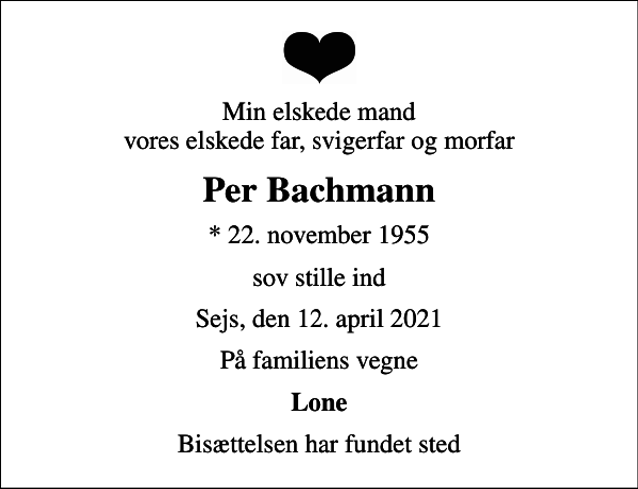 <p>Min elskede mand vores elskede far, svigerfar og morfar<br />Per Bachmann<br />* 22. november 1955<br />sov stille ind<br />Sejs, den 12. april 2021<br />På familiens vegne<br />Lone<br />Bisættelsen har fundet sted</p>