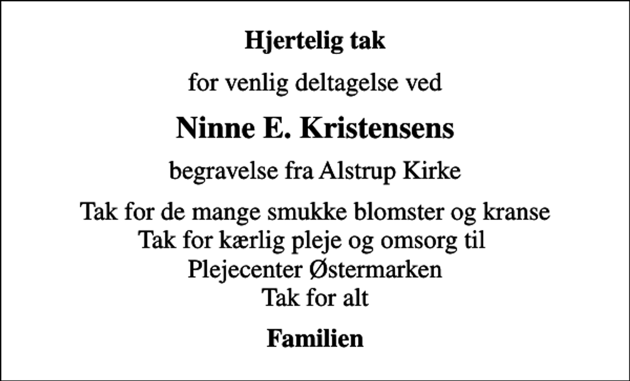 <p>Hjertelig tak<br />for venlig deltagelse ved<br />Ninne E. Kristensens<br />begravelse fra Alstrup Kirke<br />Tak for de mange smukke blomster og kranse Tak for kærlig pleje og omsorg til Plejecenter Østermarken Tak for alt<br />Familien</p>
