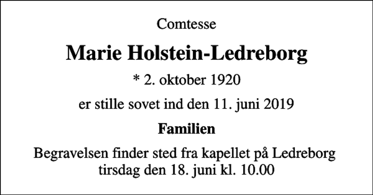 <p>Comtesse<br />Marie Holstein-Ledreborg<br />* 2. oktober 1920<br />er stille sovet ind den 11. juni 2019<br />Familien<br />Begravelsen finder sted fra kapellet på Ledreborg tirsdag den 18. juni kl. 10.00</p>