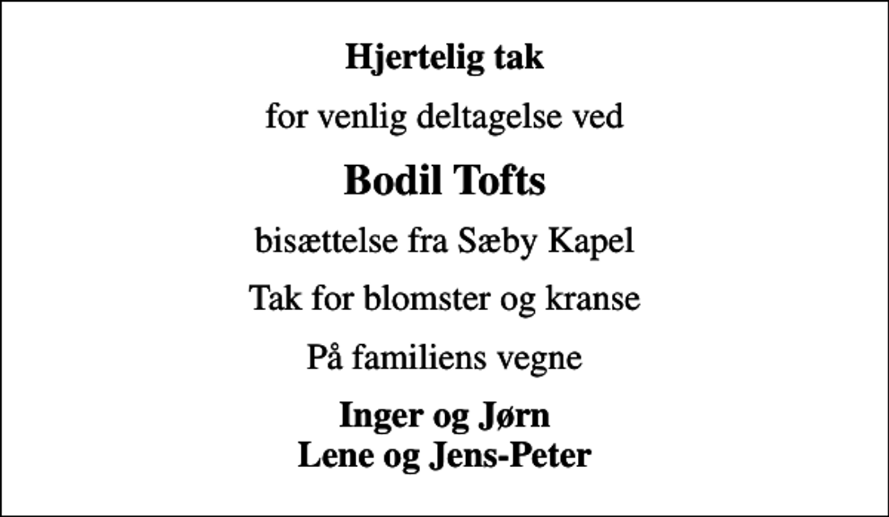 <p>Hjertelig tak<br />for venlig deltagelse ved<br />Bodil Tofts<br />bisættelse fra Sæby Kapel<br />Tak for blomster og kranse<br />På familiens vegne<br />Inger og Jørn Lene og Jens-Peter</p>