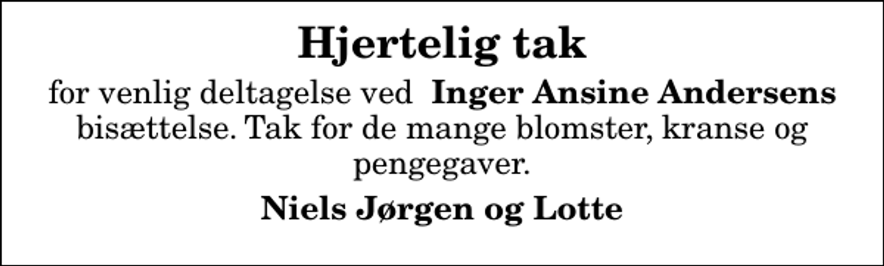<p>Hjertelig tak<br />for venlig deltagelse ved <em>Inger Ansine Andersens</em> bisættelse. Tak for de mange blomster, kranse og pengegaver.<br />Niels Jørgen og Lotte</p>
