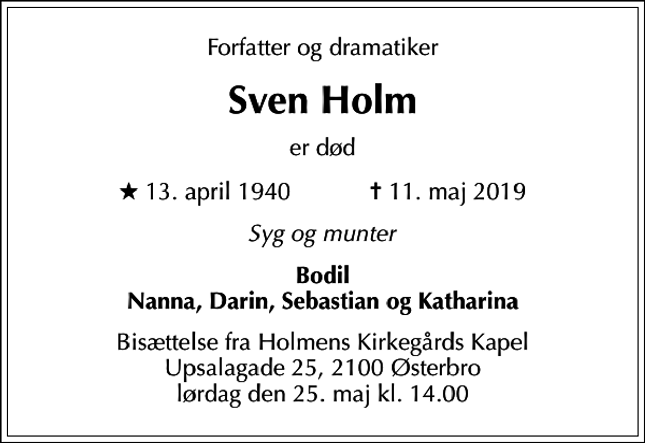 <p>Forfatter og dramatiker<br />Sven Holm<br />er død<br />* 13. april 1940 ✝ 11. maj 2019<br />Syg og munter<br />Bodil Nanna, Darin, Sebastian og Katharina<br />Bisættelse fra Holmens Kirkegårds Kapel Upsalagade 25, 2100 Østerbro lørdag den 25. maj kl. 14.00</p>