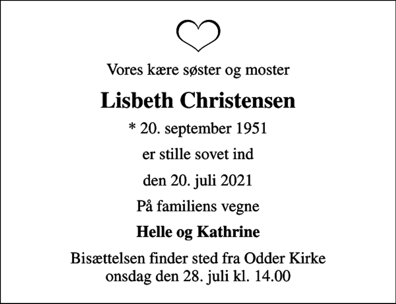 <p>Vores kære søster og moster<br />Lisbeth Christensen<br />* 20. september 1951<br />er stille sovet ind<br />den 20. juli 2021<br />På familiens vegne<br />Helle og Kathrine<br />Bisættelsen finder sted fra Odder Kirke onsdag den 28. juli kl. 14.00</p>