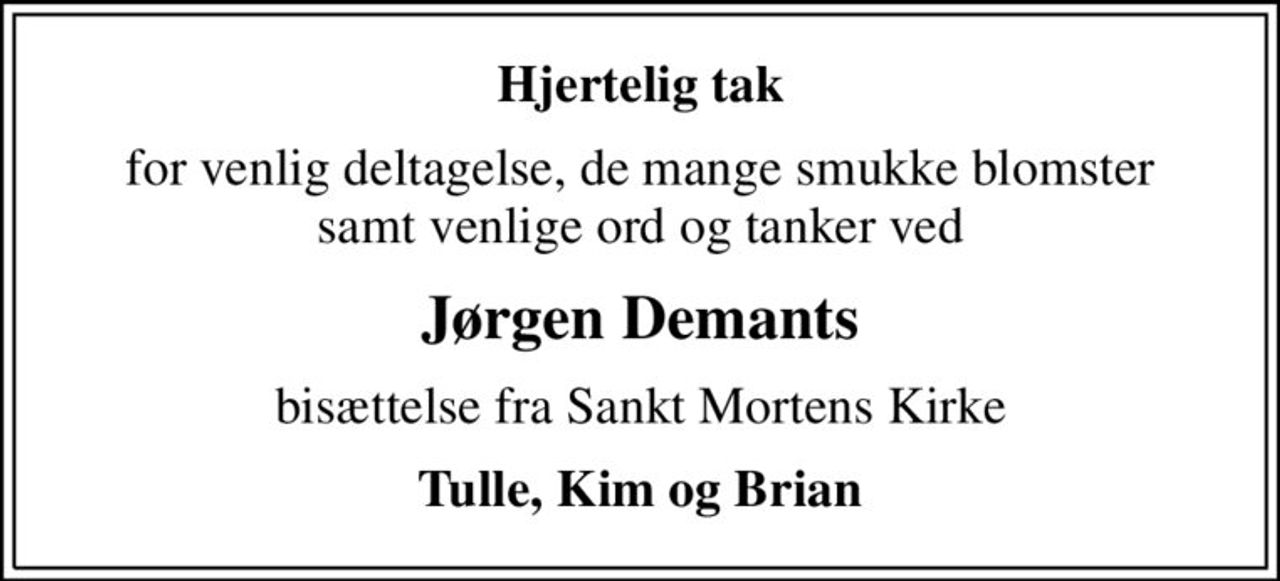 Hjertelig tak
for venlig deltagelse, de mange smukke blomster samt venlige ord og tanker ved
Jørgen Demants
bisættelse fra Sankt Mortens Kirke
Tulle, Kim og Brian