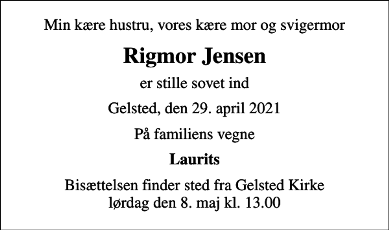 <p>Min kære hustru, vores kære mor og svigermor<br />Rigmor Jensen<br />er stille sovet ind<br />Gelsted, den 29. april 2021<br />På familiens vegne<br />Laurits<br />Bisættelsen finder sted fra Gelsted Kirke lørdag den 8. maj kl. 13.00</p>