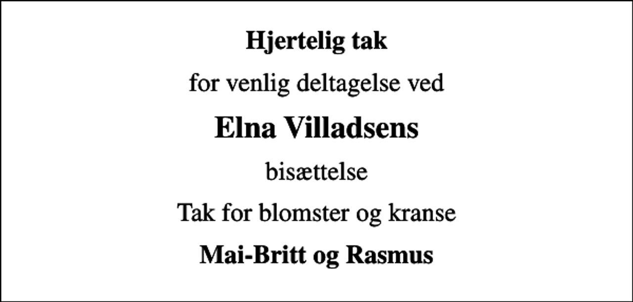<p>Hjertelig tak<br />for venlig deltagelse ved<br />Elna Villadsens<br />bisættelse<br />Tak for blomster og kranse<br />Mai-Britt og Rasmus</p>
