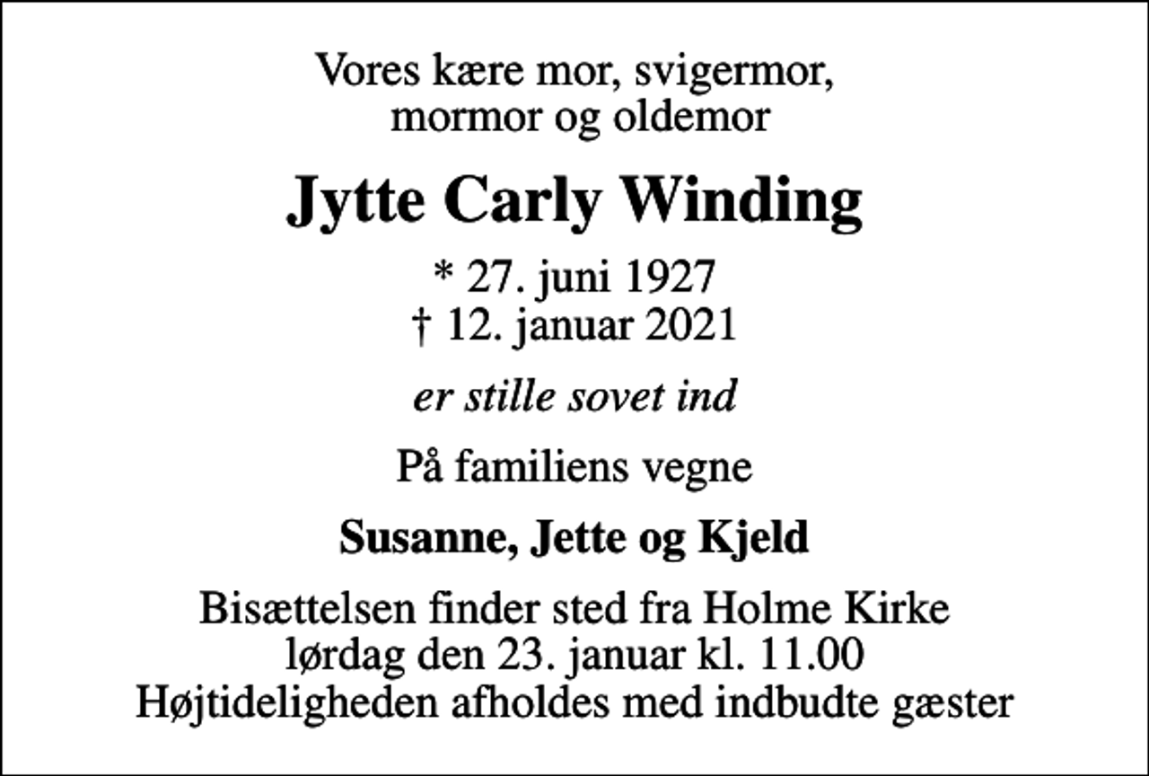 <p>Vores kære mor, svigermor, mormor og oldemor<br />Jytte Carly Winding<br />* 27. juni 1927<br />✝ 12. januar 2021<br />er stille sovet ind<br />På familiens vegne<br />Susanne, Jette og Kjeld<br />Bisættelsen finder sted fra Holme Kirke lørdag den 23. januar kl. 11.00 Højtideligheden afholdes med indbudte gæster</p>