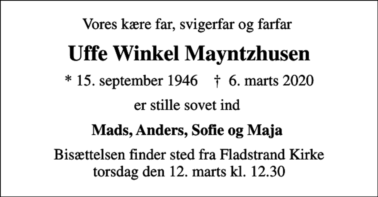 <p>Vores kære far, svigerfar og farfar<br />Uffe Winkel Mayntzhusen<br />* 15. september 1946 ✝ 6. marts 2020<br />er stille sovet ind<br />Mads, Anders, Sofie og Maja<br />Bisættelsen finder sted fra Fladstrand Kirke torsdag den 12. marts kl. 12.30</p>