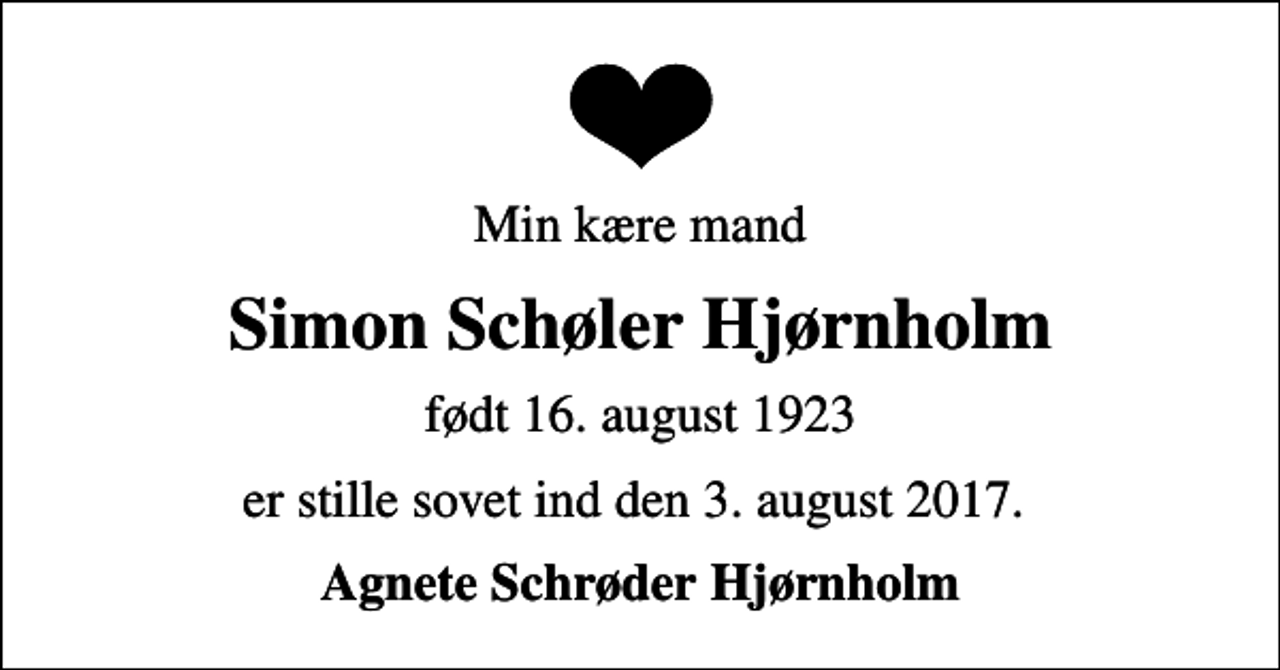 <p>Min kære mand<br />Simon Schøler Hjørnholm<br />født 16. august 1923<br />er stille sovet ind den 3. august 2017.<br />Agnete Schrøder Hjørnholm</p>