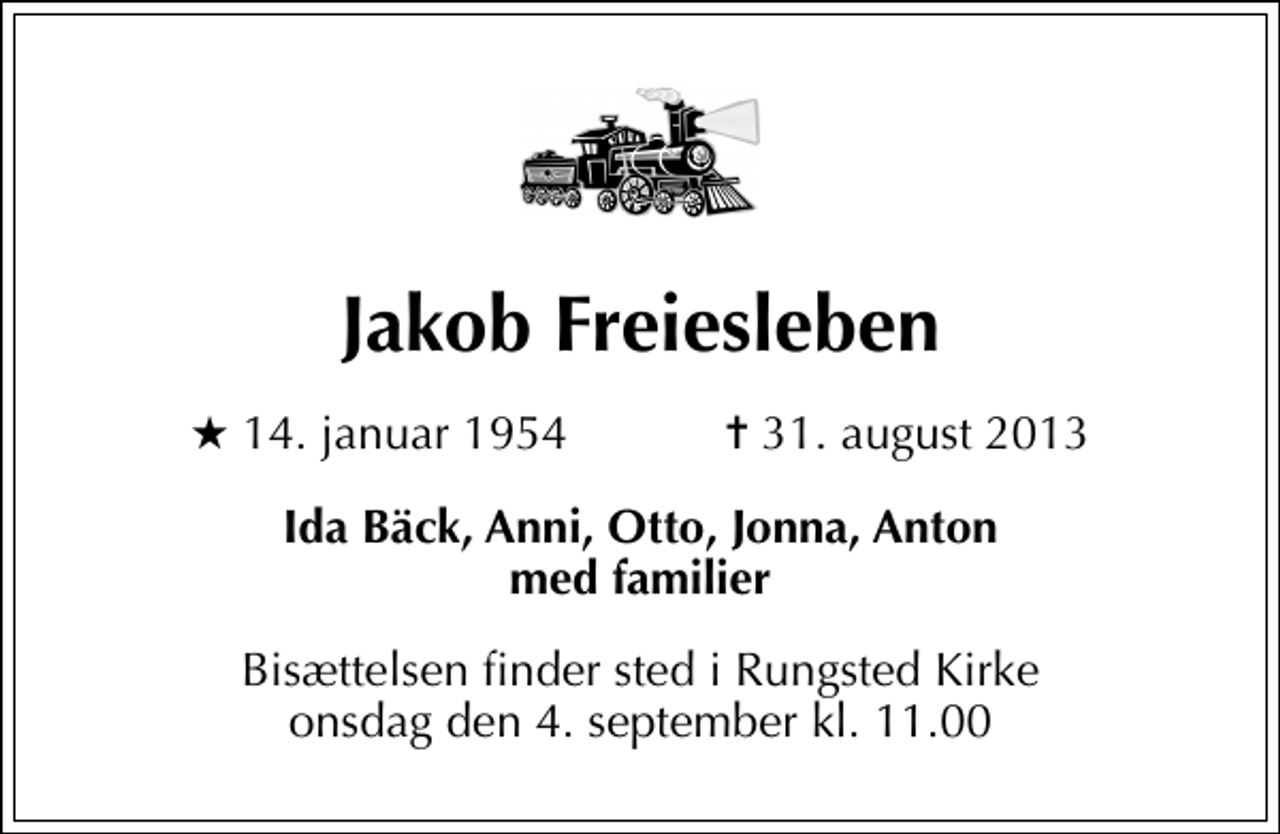 <p>Jakob Freiesleben<br />* 14. januar 1954 ✝ 31. august 2013<br />Ida Bäck, Anni, Otto, Jonna, Anton med familier<br />Bisættelsen finder sted i Rungsted Kirke, Rungsted Sogn, Hørsholm Kommune onsdag den 4. september kl. 11.00</p>