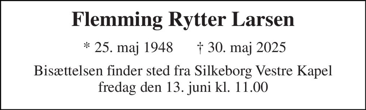 Flemming Rytter Larsen 
* 25. maj 1948 
† 30. maj 2025 
Bisættelsen​ finder sted fra Silkeborg Vestre Kapel​ fredag den 13. juni​ kl. 11.00