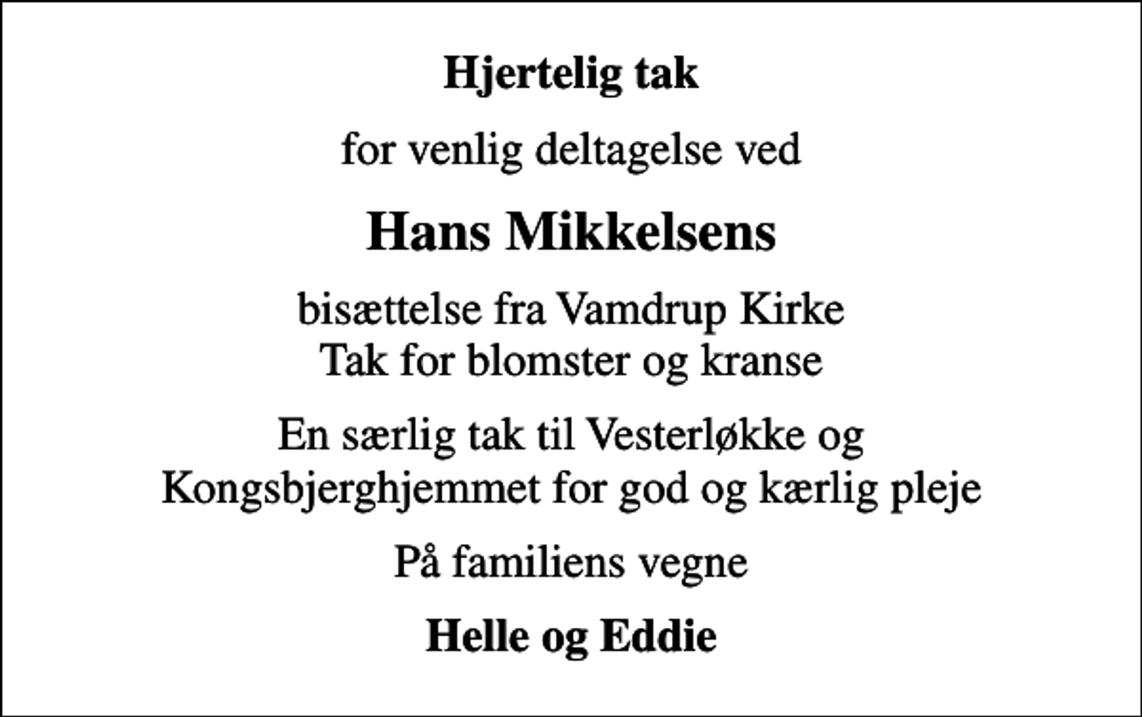 <p>Hjertelig tak<br />for venlig deltagelse ved<br />Hans Mikkelsens<br />bisættelse fra Vamdrup Kirke Tak for blomster og kranse<br />En særlig tak til Vesterløkke og Kongsbjerghjemmet for god og kærlig pleje<br />På familiens vegne<br />Helle og Eddie</p>