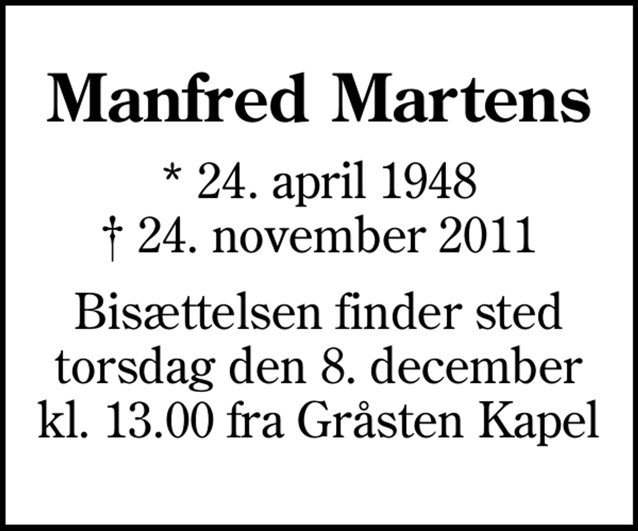 <p>Manfred Martens<br />* 24. april 1948<br />✝ 24. november 2011<br />Bisættelsen finder sted torsdag den 8. december kl. 13.00 fra Gråsten Kapel</p>