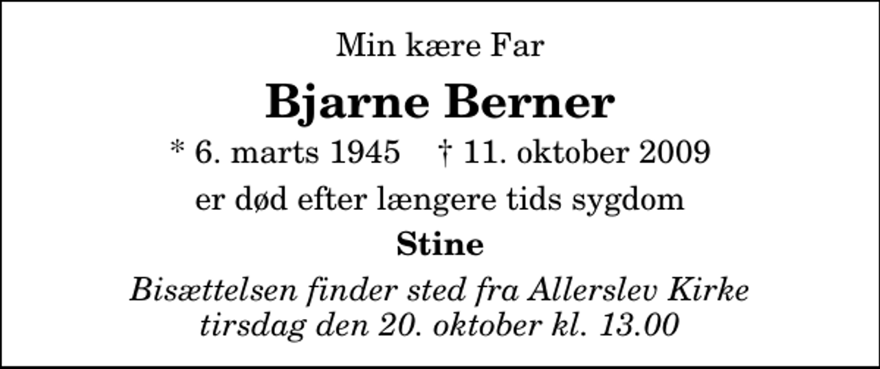 <p>Min kære Far<br />Bjarne Berner<br />* 6. marts 1945 ✝ 11. oktober 2009<br />er død efter længere tids sygdom<br />Stine<br />Bisættelsen finder sted fra Allerslev Kirke tirsdag den 20. oktober kl. 13.00</p>