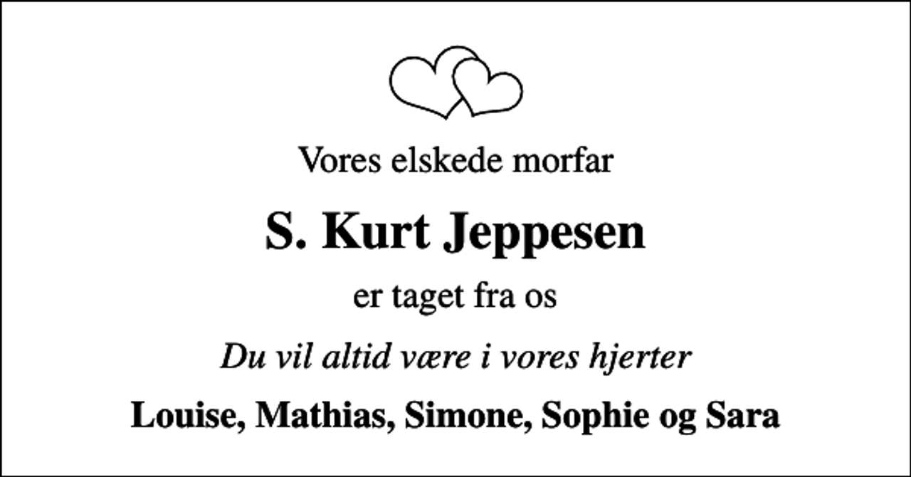 <p>Vores elskede morfar<br />S. Kurt Jeppesen<br />er taget fra os<br />Du vil altid være i vores hjerter<br />Louise, Mathias, Simone, Sophie og Sara</p>