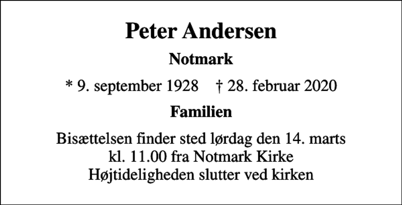 <p>Peter Andersen<br />Notmark<br />* 9. september 1928 ✝ 28. februar 2020<br />Familien<br />Bisættelsen finder sted lørdag den 14. marts kl. 11.00 fra Notmark Kirke Højtideligheden slutter ved kirken</p>
