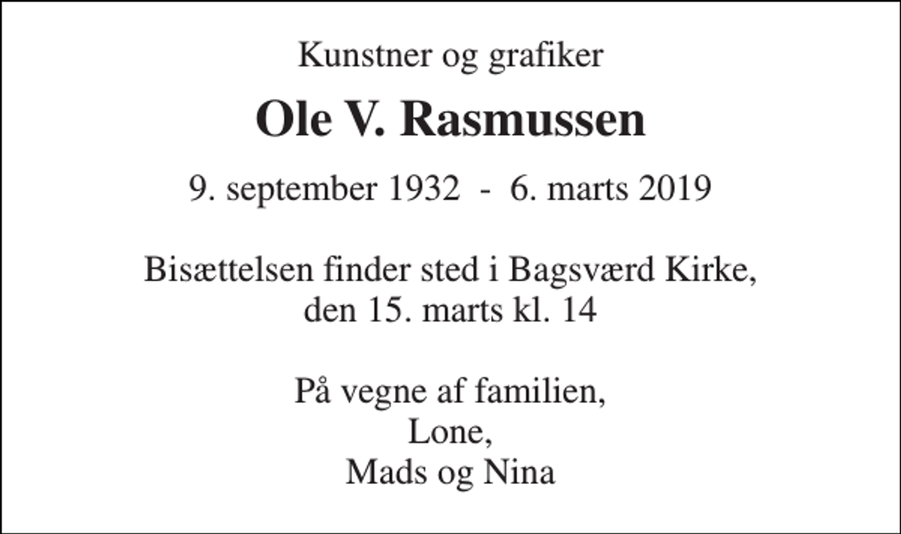 <p>Kunstner og grafiker<br />Ole V. Rasmussen<br />9. september 1932 - 6. marts 2019<br />Bisættelsen finder sted i Bagsværd Kirke, den 15. marts kl. 14<br />På vegne af familien, Lone, Mads og Nina</p>