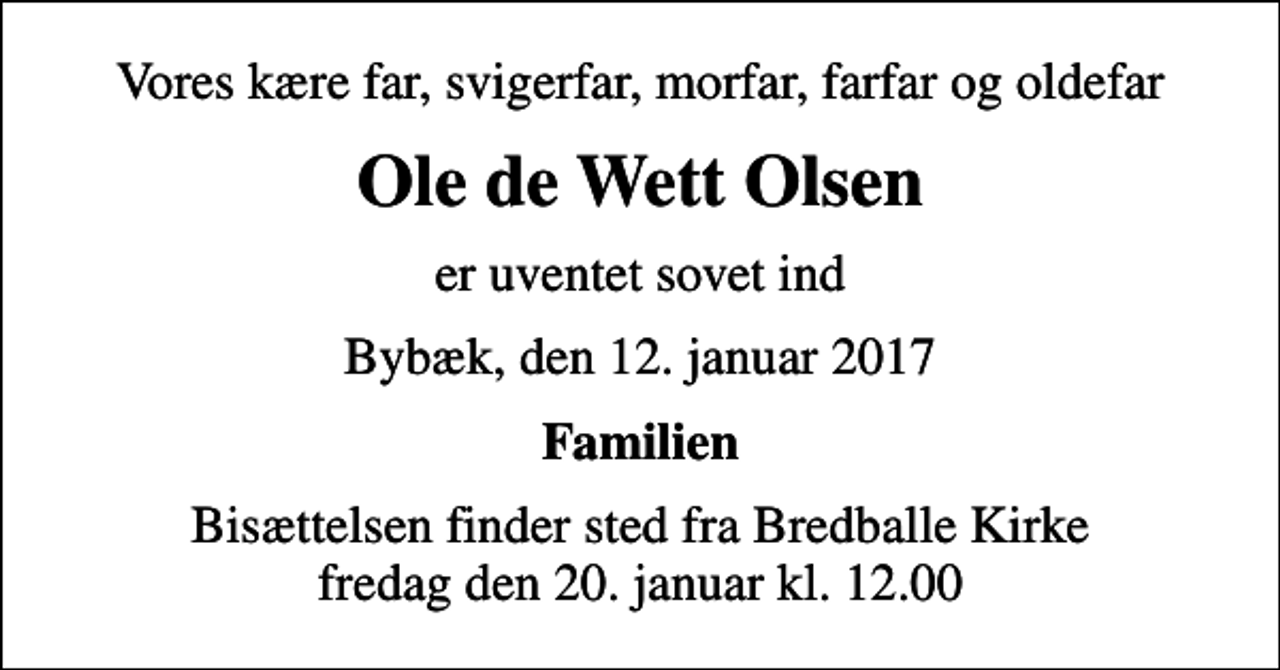 <p>Vores kære far, svigerfar, morfar, farfar og oldefar<br />Ole de Wett Olsen<br />er uventet sovet ind<br />Bybæk, den 12. januar 2017<br />Familien<br />Bisættelsen finder sted fra Bredballe Kirke fredag den 20. januar kl. 12.00</p>