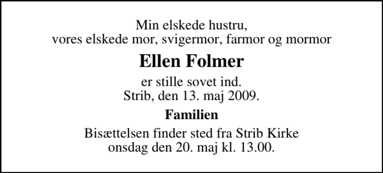 <p>Min elskede hustru, vores elskede mor, svigermor, farmor og mormor<br />Ellen Folmer<br />er stille sovet ind. Strib, den 13. maj 2009.<br />Familien<br />Bisættelsen finder sted fra Strib Kirke onsdag den 20. maj kl. 13.00</p>