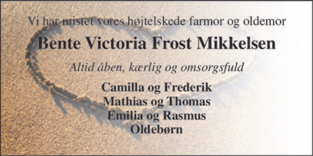 Vi har mistet vores højtelskede farmor og oldemor 
Bente Victoria Frost Mikkelsen 
Altid åben, kærlig og omsorgsfuld 
Camilla og Frederik Mathias og Thomas Emilia og Rasmus Oldebørn